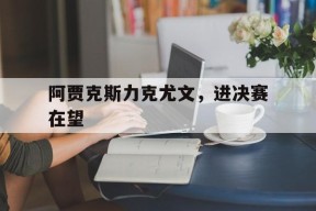 米乐官方网站-阿贾克斯力克尤文，进决赛在望(尤文后卫阿贾克斯)
