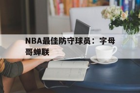 米乐APP-NBA最佳防守球员：字母哥蝉联(最佳防守阵容公布字母哥一阵 76人三人在列)
