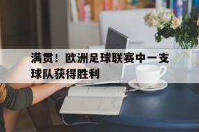 米乐APP-满贯！欧洲足球联赛中一支球队获得胜利(欧洲冠军足球)