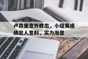 米乐官方网站-关于卢森堡意外胜出，小组赛成绩出人意料，实力渐显的信息