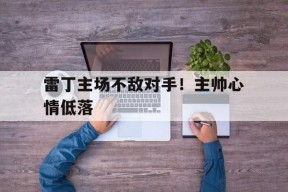 米乐APP-雷丁主场不敌对手！主帅心情低落(敢撩不敢当笔趣阁无弹窗)