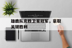 米乐-雄鹿队完胜卫冕冠军，豪取关键胜利(雄鹿队完胜卫冕冠军,豪取关键胜利了吗)