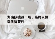米乐APP-海南队疲战一场，最终以微弱优势获胜(海南队员)