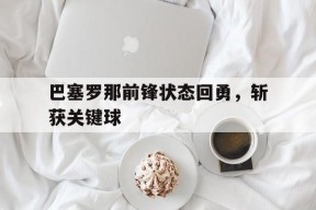 米乐官方网站-包含巴塞罗那前锋状态回勇，斩获关键球的词条