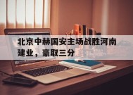 米乐APP-北京中赫国安主场战胜河南建业，豪取三分的简单介绍