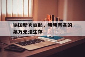 米乐-德国新秀崛起，赫赫有名的莱万无法生存(如果莱万是个德国人,德国国家队能有多强?)