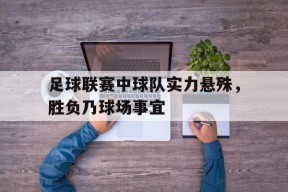 米乐官方网站-足球联赛中球队实力悬殊，胜负乃球场事宜的简单介绍