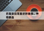 米乐官方网站-巴黎圣日耳曼逆转晋级，神奇翻盘