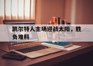 米乐APP-关于凯尔特人主场迎战太阳，胜负难料的信息