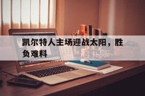 米乐APP-关于凯尔特人主场迎战太阳，胜负难料的信息