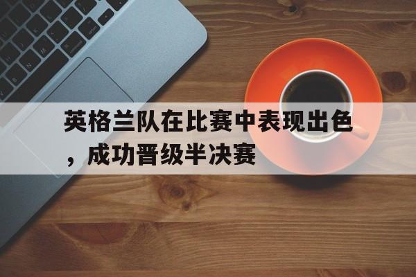 英格兰队在比赛中表现出色,成功晋级半决赛的是谁