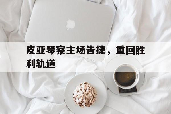 皮亚琴察主场告捷,重回胜利轨道的简单介绍 皮亚琴察主场告捷,重回胜利轨道的简单介绍