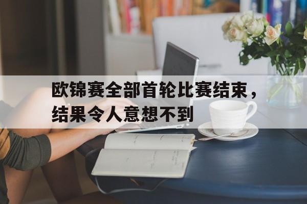 欧锦赛全部首轮比赛结束,结果令人意想不到(欧锦赛全部首轮比赛结束,结果令人意想不到的是) 欧锦赛全部首轮比赛结束,结果令人意想不到(欧锦赛全部首轮比赛结束,结果令人意想不到的是)
